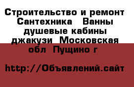 Строительство и ремонт Сантехника - Ванны,душевые кабины,джакузи. Московская обл.,Пущино г.